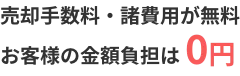 売却手数料・諸費用が無料　お客様の金額負担は0円