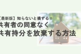 【2023年最新版】知らないと損する！共有者の同意なく共有持分を放棄する方法