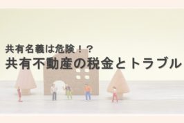 共有名義は危険！？共有不動産の税金とトラブルを解説
